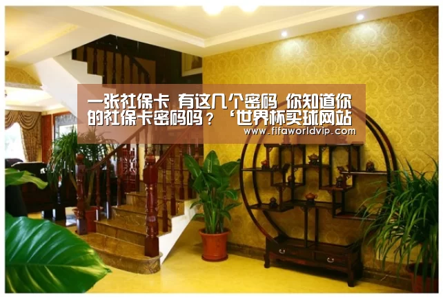 
一张社保卡 有这几个密码 你知道你的社保卡密码吗？‘世界杯